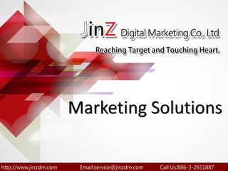 http://www.jinzdm.com Email:service@jinzdm.com Call Us:886-3-2651887
Marketing Solutions
 