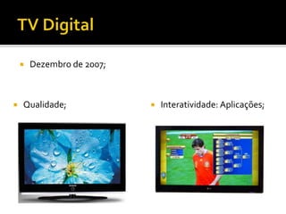  Dezembro de 2007;
 Interatividade: Aplicações; Qualidade;
 