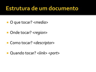  O que tocar? <media>
 Onde tocar? <region>
 Como tocar? <descriptor>
 Quando tocar? <link> <port>
 