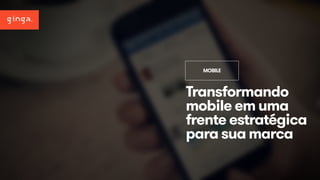 MOBILE 
Transformando 
mobile em uma 
frente estratégica 
para sua marca 
 