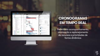 CRONOGRAMAS 
EM TEMPO REAL 
Permitindo acompanhamento, 
otimização e replanejamento 
de recursos e prioridades de 
forma dinâmica 
 