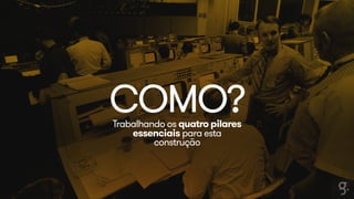 COMO? Trabalhando os quatro pilares 
essenciais para esta 
construção 
 