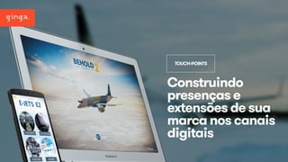 TOUCH-POINTS 
Construindo 
presenças e 
extensões de sua 
marca nos canais 
digitais 
 