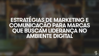 ESTRATÉGIAS DE MARKETING E 
COMUNICAÇÃO PARA MARCAS 
QUE BUSCAM LIDERANÇA NO 
AMBIENTE DIGITAL 
 