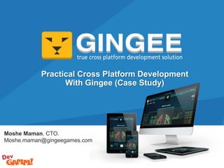 Moshe Maman, CTO.
Moshe.maman@gingeegames.com
Practical Cross Platform Development
With Gingee (Case Study)
 