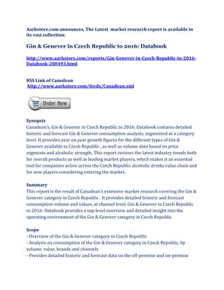 Aarkstore.com announces, The Latest market research report is available in
its vast collection:

Gin & Genever in Czech Republic to 2016: Databook

http://www.aarkstore.com/reports/Gin-Genever-in-Czech-Republic-to-2016-
Databook-208493.html


RSS Link of Canedean
http://www.aarkstore.com/feeds/Canadean.xml




Synopsis
Canadean’s, Gin & Genever in Czech Republic to 2016: Databook contains detailed
historic and forecast Gin & Genever consumption analysis, segmented at a category
level. It provides year on year growth figures for the different types of Gin &
Genever available in Czech Republic , as well as volume data based on price
segments and alcoholic strength. This report reviews the latest industry trends both
for overall products as well as leading market players, which makes it an essential
tool for companies active across the Czech Republic alcoholic drinks value chain and
for new players considering entering the market.

Summary
This report is the result of Canadean’s extensive market research covering the Gin &
Genever category in Czech Republic . It provides detailed historic and forecast
consumption volume and values, at channel level. Gin & Genever in Czech Republic
to 2016: Databook provides a top-level overview and detailed insight into the
operating environment of the Gin & Genever category in Czech Republic

Scope
- Overview of the Gin & Genever category in Czech Republic
- Analysis on consumption of the Gin & Genever category in Czech Republic, by
volume, value, brands and channels
- Provides detailed historic and forecast data on the off-premise and on-premise
 