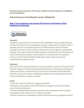 Aarkstore.com announces, The Latest market research report is available in
its vast collection:

Gin & Genever in Ireland to 2016: Databook


http://www.aarkstore.com/reports/Gin-Genever-in-Ireland-to-2016-
Databook-212566.html




Synopsis
Canadean’s, Gin & Genever in Ireland to 2016: Databook contains detailed historic
and forecast Gin & Genever consumption analysis, segmented at a category level. It
provides year on year growth figures for the different types of Gin & Genever
available in Ireland , as well as volume data based on price segments and alcoholic
strength. This report reviews the latest industry trends both for overall products as
well as leading market players, which makes it an essential tool for companies
active across the Ireland alcoholic drinks value chain and for new players
considering entering the market.

Summary
This report is the result of Canadean’s extensive market research covering the Gin &
Genever category in Ireland. It provides detailed historic and forecast consumption
volume and values, at channel level. Gin & Genever in Ireland to 2016: Databook
provides a top-level overview and detailed insight into the operating environment
of the Gin & Genever category in Ireland

Scope
• Overview of the Gin & Genever category in Ireland
• Analysis on consumption of the Gin & Genever category in Ireland, by volume,
value, brands and channels
• Provides detailed historic and forecast data on the off-premise and on-premise
consumption of the Gin & Genever category in Ireland
• Historic and forecast consumption value of the Gin & Genever category in Ireland
 