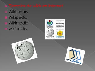  Ejemplos de wikis en internet
 Wiktionary
 Wikipedia
 Wikimedia
 wikibooks
 