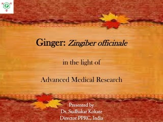 Presented by
Dr. Sudhakar Kokate
Director PPRC, India
Ginger: Zingiber officinale
in the light of
Advanced Medical Research
 