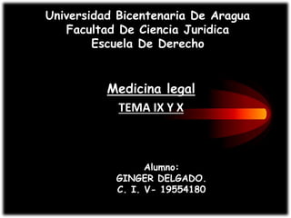 Universidad Bicentenaria De Aragua
Facultad De Ciencia Juridica
Escuela De Derecho
Medicina legal
TEMA IX Y X
Alumno:
GINGER DELGADO.
C. I. V- 19554180
 