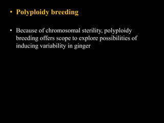 • Polyploidy breeding
• Because of chromosomal sterility, polyploidy
breeding offers scope to explore possibilities of
inducing variability in ginger
 