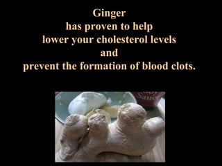 Ginger has proven   to help l ower   your cholesterol   levels a nd prevent the formation of   blood clots. 