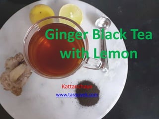 Ginger Black Tea
with Lemon
Kattanchaya
www.taravivek.com
 
