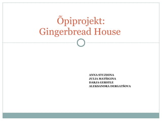ANNA STUZHINA JULIA MATŠIGINA DARJA GERSTLE ALEKSANDRA DERGAT Š OVA   Õpiprojekt: Gingerbread House   