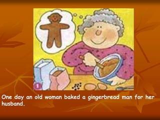 One day an old woman baked a gingerbread man for her
husband.

 