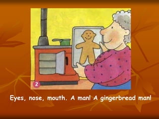 Eyes, nose, mouth. A man! A gingerbread man!

 