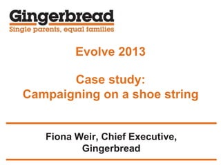 Evolve 2013
Case study:
Campaigning on a shoe string
Fiona Weir, Chief Executive,
Gingerbread
 