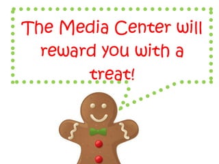 The Media Center will
reward you with a
treat!