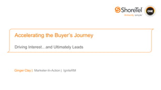 Ginger Clay | Marketer-In-Action | IgniteRM
Accelerating the Buyer’s Journey
Driving Interest…and Ultimately Leads
 