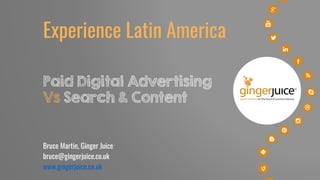 Bruce Martin, Ginger Juice
bruce@gingerjuice.co.uk
www.gingerjuice.co.uk
Experience Latin America
Paid Digital Advertising
Vs Search & Content
 