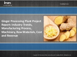 Ginger Processing Plant Project
Report: Industry Trends,
Manufacturing Process,
Machinery, Raw Materials, Cost
and Revenue
Imarc
www.imarcgroup.com
Copyright © 2015 International Market Analysis Research & Consulting (IMARC). All Rights Reserved
Consulting Services
 
