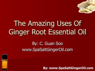 The Amazing Uses Of Ginger Root Essential Oil By: C. Guan Soo www.SpaSaltGingerOil.com 