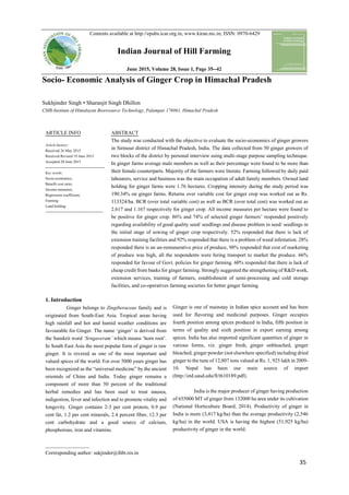 35
Contents available at http://epubs.icar.org.in, www.kiran.nic.in; ISSN: 0970-6429
Indian Journal of Hill Farming
June 2015, Volume 28, Issue 1, Page 35--42
Socio- Economic Analysis of Ginger Crop in Himachal Pradesh
Sukhjinder Singh • Sharanjit Singh Dhillon
CSIR-Institute of Himalayan Bioresource Technology, Palampur 176061, Himachal Pradesh
ARTICLE INFO ABSTRACT
Article history:
Received 26 May 2015
Received Revised 19 June 2015
Accepted 20 June 2015
-----------------------------------------------
Key words:
Socio-economics,
Benefit cost ratio,
Income measures,
Regression coefficient,
Farming
Land holding
----------------------------------------------
The study was conducted with the objective to evaluate the socio-economics of ginger growers
in Sirmour district of Himachal Pradesh, India. The data collected from 50 ginger growers of
two blocks of the district by personal interview using multi-stage purpose sampling technique.
In ginger farms average male members as well as their percentage were found to be more than
their female counterparts. Majority of the farmers were literate. Farming followed by daily paid
labourers, service and business was the main occupation of adult family members. Owned land
holding for ginger farms were 1.76 hectares. Cropping intensity during the study period was
190.34% on ginger farms. Returns over variable cost for ginger crop was worked out as Rs.
113324/ha. BCR (over total variable cost) as well as BCR (over total cost) was worked out as
2.617 and 1.167 respectively for ginger crop. All income measures per hectare were found to
be positive for ginger crop. 86% and 74% of selected ginger farmers’ responded positively
regarding availability of good quality seed/ seedlings and disease problem in seed/ seedlings in
the initial stage of sowing of ginger crop respectively. 52% responded that there is lack of
extension training facilities and 92% responded that there is a problem of weed infestation. 28%
responded there is an un-remunerative price of produce, 98% responded that cost of marketing
of produce was high, all the respondents were hiring transport to market the produce. 66%
responded for favour of Govt. policies for ginger farming. 60% responded that there is lack of
cheap credit from banks for gingerfarming. Strongly suggested the strengthening of R&D work,
extension services, training of farmers, establishment of semi-processing and cold storage
facilities, and co-operatives farming societies for better ginger farming.
1. Introduction
Ginger belongs to Zingiberaceae family and is
originated from South-East Asia. Tropical areas having
high rainfall and hot and humid weather conditions are
favourable for Ginger. The name ‘ginger’ is derived from
the Sanskrit word ‘Srngaveram’ which means ‘horn root’.
In South East Asia the most popular form of ginger is raw
ginger. It is revered as one of the most important and
valued spices of the world. For over 5000 years ginger has
been recognized as the “universal medicine” by the ancient
orientals of China and India. Today ginger remains a
component of more than 50 percent of the traditional
herbal remedies and has been used to treat nausea,
indigestion, fever and infection and to promote vitality and
longevity. Ginger contains 2-3 per cent protein, 0.9 per
cent fat, 1.2 per cent minerals, 2.4 percent fiber, 12.3 per
cent carbohydrate and a good source of calcium,
phosphorous, iron and vitamins.
_________________
Corresponding author: sukjinder@ihbt.res.in
Ginger is one of mainstay in Indian spice account and has been
used for flavoring and medicinal purposes. Ginger occupies
fourth position among spices produced in India, fifth position in
terms of quality and sixth position in export earning among
spices. India has also imported significant quantities of ginger in
various forms, viz. ginger fresh, ginger unbleached, ginger
bleached,ginger powder (not elsewhere specified) including dried
ginger to the tune of 12,807 tons valued at Rs. 1, 925 lakh in 2009-
10. Nepal has been our main source of import
(http://etd.uasd.edu/ft/th10189.pdf).
India is the major producer of ginger having production
of 655000 MT of ginger from 132000 ha area under its cultivation
(National Horticulture Board, 2014). Productivity of ginger in
India is more (3,417 kg/ha) than the average productivity (2,546
kg/ha) in the world. USA is having the highest (51,925 kg/ha)
productivity of ginger in the world.
 