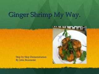Ginger Shrimp My Way. Step by Step Demonstration By John Rozmeski 