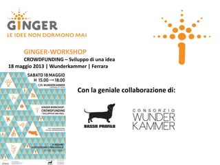 GINGER-WORKSHOP
CROWDFUNDING – Sviluppo di una idea
18 maggio 2013 | Wunderkammer | Ferrara
Con la geniale collaborazione di:
 