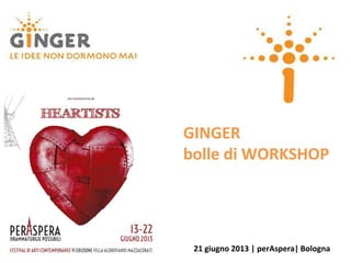 GINGER
bolle di WORKSHOP
21 giugno 2013 | perAspera| Bologna
 