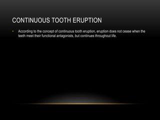 CONTINUOUS TOOTH ERUPTION
• According to the concept of continuous tooth eruption, eruption does not cease when the
teeth meet their functional antagonists, but continues throughout life.
 