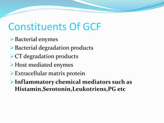 Constituents Of GCF
Bacterial enymes
Bacterial degradation products
CT degradation products
Host mediated enymes
Extracellular matrix protein
Inflammatory chemical mediators such as
Histamin,Serotonin,Leukotriens,PG etc
 
