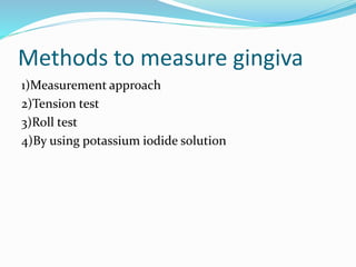 Methods to measure gingiva
1)Measurement approach
2)Tension test
3)Roll test
4)By using potassium iodide solution
 