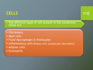 110
• The different types of cell present in the connective
tissue are:
Fibroblasts
Mast cells
Fixed Macrophages & Histiocytes
Inflammatory cells (Plasma cells, Lymphocytes ,Neutrophils)
Adipose cells
Eosinophils
CELLS
 