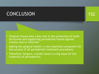 • Gingival tissues play a key role in the protection of tooth
structures and supporting periodontal tissues against
trauma and/or infection
• Making the gingival health, a very essential component for
the success of all periodontal treatment procedures.
• Therefore, Gingiva, a small tissue is a big issue for the
fraternity of periodontics.
CONCLUSION 152
 