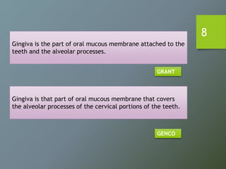 Gingiva is the part of oral mucous membrane attached to the
teeth and the alveolar processes.
GRANT
Gingiva is that part of oral mucous membrane that covers
the alveolar processes of the cervical portions of the teeth.
GENCO
8
 
