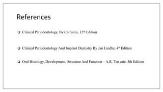 References
 Clinical Periodontology, By Carranza, 12th Edition
 Clinical Periodontology And Implant Dentistry By Jan Lindhe, 4th Edition
 Oral Histology, Development, Structure And Function – A.R. Ten cate, 5th Edition
 