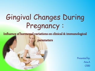 Gingival Changes During
Pregnancy :
Influenceofhormonalvariationsonclinical&immunological
parameters
Presented by;
Anu.A
CRRI
 