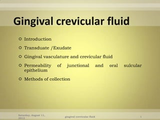  Introduction
 Transduate /Exudate
 Gingival vasculature and crevicular fluid
 Permeability         of    junctional                 and   oral   sulcular
  epithelium
 Methods of collection




Saturday, August 11,
                            gingival crevicular fluid                       1
2012
 