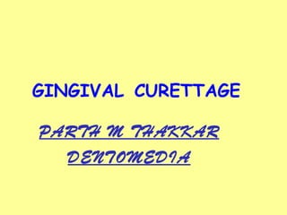 GINGIVAL   CURETTAGE PARTH M THAKKAR DENTOMEDIA 