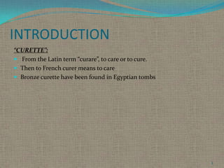 INTRODUCTION
“CURETTE”:
 From the Latin term “curare”, to care or to cure.
 Then to French curer means to care
 Bronze curette have been found in Egyptian tombs

3

 