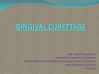 GINGIVAL CURETTAGE

DR. SWAPNIL BORKAR
I-YEAR POST GRADUATE STUDENT
DEPARTMENT OF PERIODONTICS & ORAL IMPLANTOLOGY
S.D.K.S DENTAL COLLEGE
NAGPUR
1

 