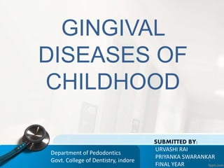 GINGIVAL
DISEASES OF
CHILDHOOD
SUBMITTED BY:
URVASHI RAI
PRIYANKA SWARANKAR
FINAL YEAR
1
Department of Pedodontics
Govt. College of Dentistry, indore
 