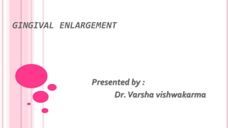 GINGIVAL ENLARGEMENT
Presented by :
Dr.Varsha vishwakarma
 