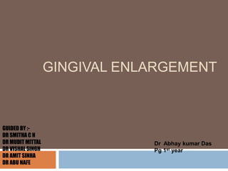 GINGIVAL ENLARGEMENT
GUIDED BY :-
DR SMITHA C N
DR MUDIT MITTAL
DR VISHAL SINGH
DR AMIT SINHA
DR ABU NAFE
Dr Abhay kumar Das
Pg 1st year
 