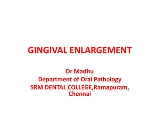 GINGIVAL ENLARGEMENT
Dr Madhu
Department of Oral Pathology
SRM DENTAL COLLEGE,Ramapuram,
Chennai
 