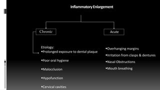 InflammatoryEnlargement
Acute
Chronic
Overhanging margins
Irritation from clasps & dentures
Nasal Obstructions
Mouth breathing
Etiology:
Prolonged exposure to dental plaque
Poor oral hygiene
Malocclusion
Hypofunction
Cervical cavities
 