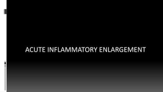 ACUTE INFLAMMATORY ENLARGEMENT
 