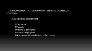 IV. NEOPLASTIC ENLARGEMENT
A. Benign Tumors
III. ENLARGEMENTS ASSOCIATED WITH SYSTEMIC DISEASES OR
CONDITIONS
A. Conditioned enlargement
1.Pregnancy
2.Puberty
3.Vitamin C deficiency
4.Plasma cell gingivitis
5.Non-neoplastic conditioned enlargement
 