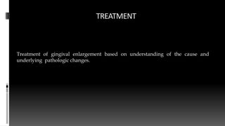 TREATMENT
Treatment of gingival enlargement based on understanding of the cause and
underlying pathologic changes.
 